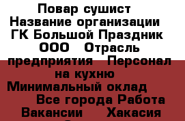 Повар-сушист › Название организации ­ ГК Большой Праздник, ООО › Отрасль предприятия ­ Персонал на кухню › Минимальный оклад ­ 26 000 - Все города Работа » Вакансии   . Хакасия респ.,Саяногорск г.